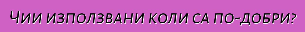 Чии използвани коли са по-добри?