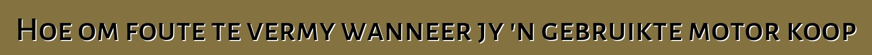 Hoe om foute te vermy wanneer jy 'n gebruikte motor koop