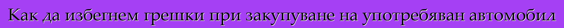 Как да избегнем грешки при закупуване на употребяван автомобил