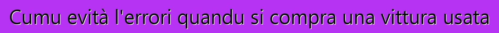 Cumu evità l'errori quandu si compra una vittura usata