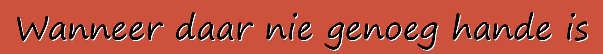 Wanneer daar nie genoeg hande is