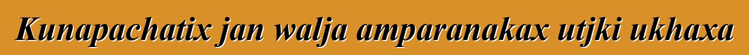 Kunapachatix jan walja amparanakax utjki ukhaxa