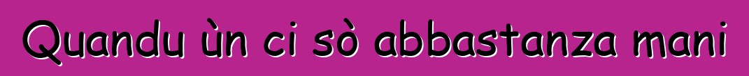 Quandu ùn ci sò abbastanza mani