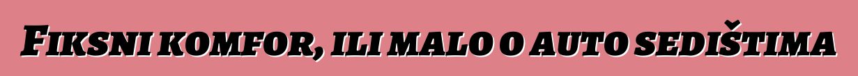 Fiksni komfor, ili malo o auto sedištima