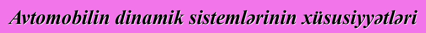 Avtomobilin dinamik sistemlərinin xüsusiyyətləri