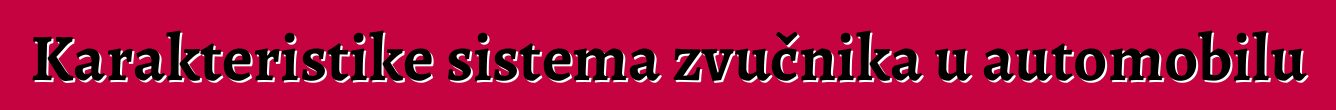 Karakteristike sistema zvučnika u automobilu