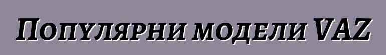 Популярни модели VAZ
