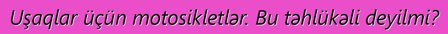 Uşaqlar üçün motosikletlər. Bu təhlükəli deyilmi?