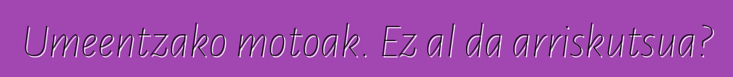Umeentzako motoak. Ez al da arriskutsua?