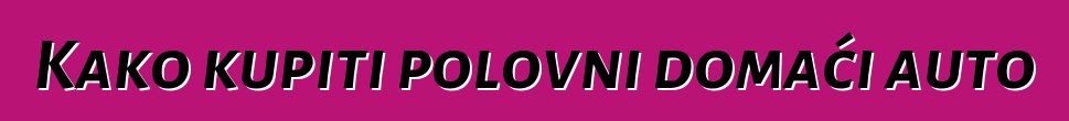 Kako kupiti polovni domaći auto