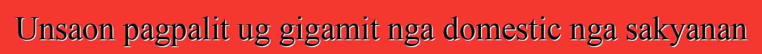 Unsaon pagpalit ug gigamit nga domestic nga sakyanan