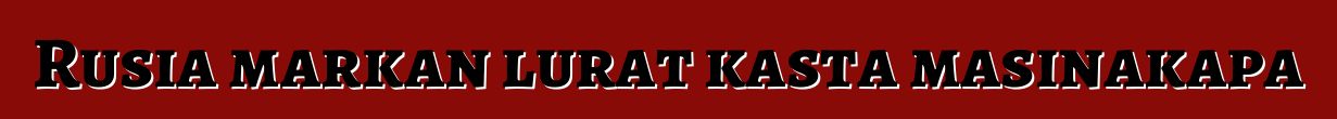 Rusia markan lurat kasta masinakapa