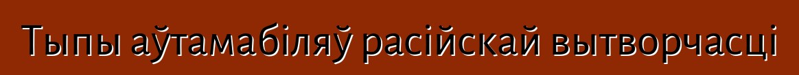 Тыпы аўтамабіляў расійскай вытворчасці