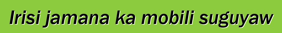 Irisi jamana ka mobili suguyaw