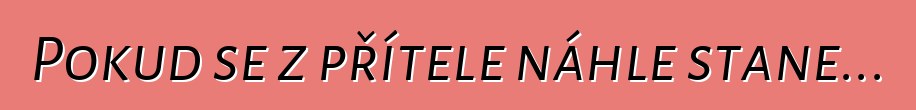 Pokud se z přítele náhle stane...