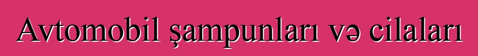 Avtomobil şampunları və cilaları