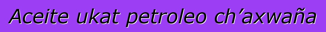 Aceite ukat petroleo ch’axwaña