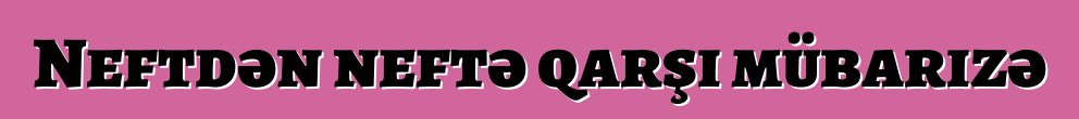 Neftdən neftə qarşı mübarizə