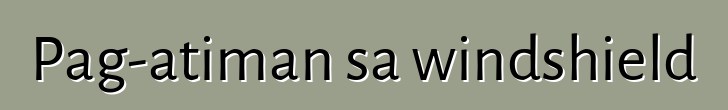 Pag-atiman sa windshield