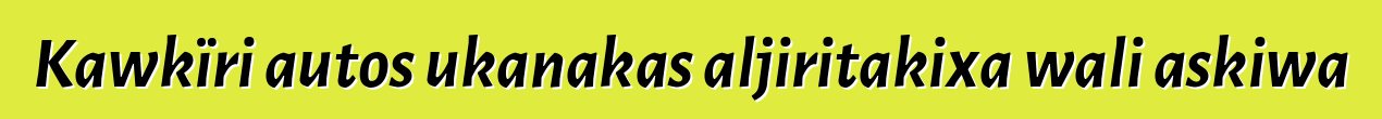 Kawkïri autos ukanakas aljiritakixa wali askiwa