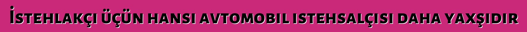 İstehlakçı üçün hansı avtomobil istehsalçısı daha yaxşıdır