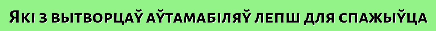 Які з вытворцаў аўтамабіляў лепш для спажыўца