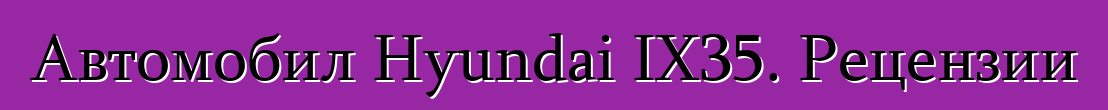Автомобил Hyundai IX35. Рецензии