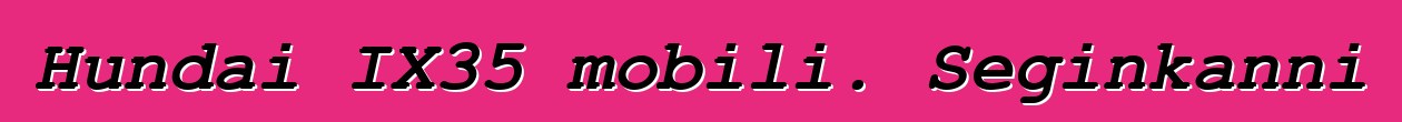 Hundai IX35 mobili. Seginkanni