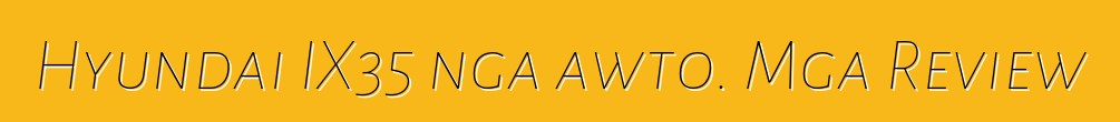 Hyundai IX35 nga awto. Mga Review