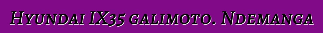 Hyundai IX35 galimoto. Ndemanga