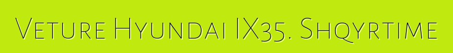 Veture Hyundai IX35. Shqyrtime
