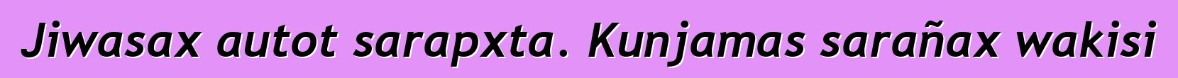 Jiwasax autot sarapxta. Kunjamas sarañax wakisi