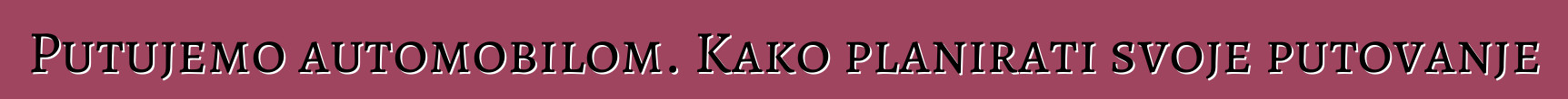 Putujemo automobilom. Kako planirati svoje putovanje