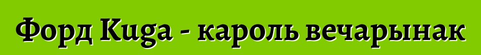 Форд Kuga - кароль вечарынак