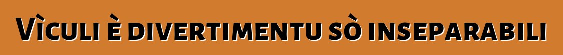 Vìculi è divertimentu sò inseparabili
