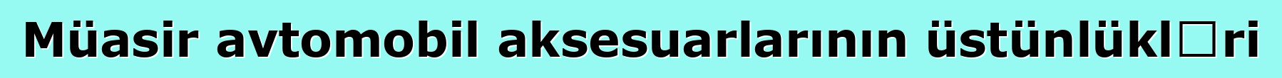 Müasir avtomobil aksesuarlarının üstünlükləri