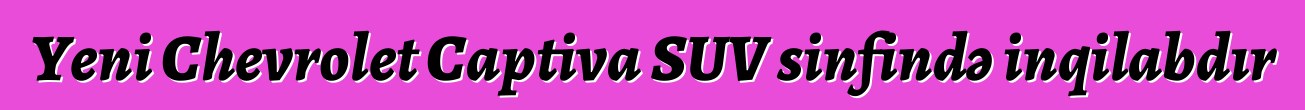 Yeni Chevrolet Captiva SUV sinfində inqilabdır