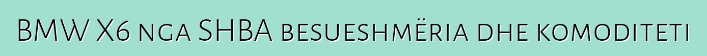BMW X6 nga SHBA besueshmëria dhe komoditeti