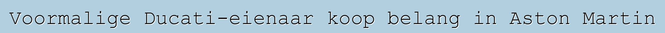 Voormalige Ducati-eienaar koop belang in Aston Martin
