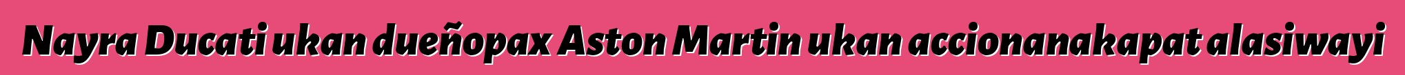 Nayra Ducati ukan dueñopax Aston Martin ukan accionanakapat alasiwayi