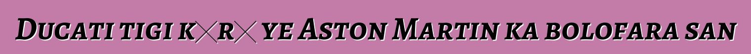 Ducati tigi kɔrɔ ye Aston Martin ka bolofara san