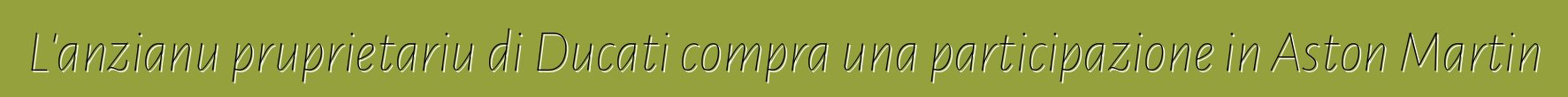 L'anzianu pruprietariu di Ducati compra una participazione in Aston Martin