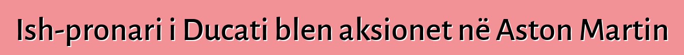 Ish-pronari i Ducati blen aksionet në Aston Martin