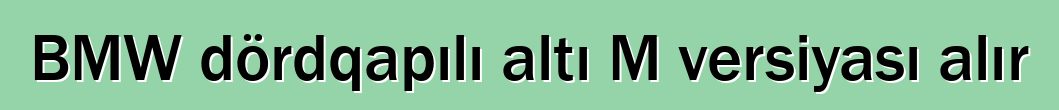 BMW dördqapılı altı M versiyası alır