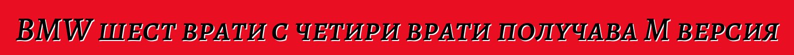 BMW шест врати с четири врати получава M версия