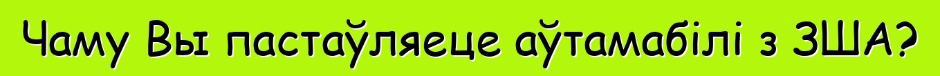 Чаму Вы пастаўляеце аўтамабілі з ЗША?