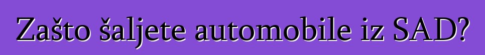 Zašto šaljete automobile iz SAD?