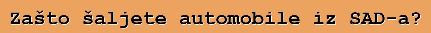 Zašto šaljete automobile iz SAD-a?