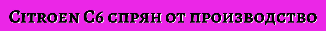 Citroen C6 спрян от производство