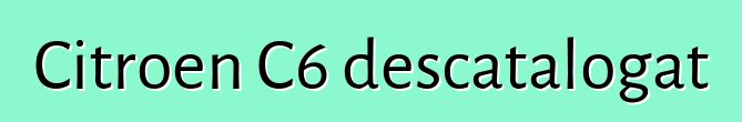 Citroen C6 descatalogat